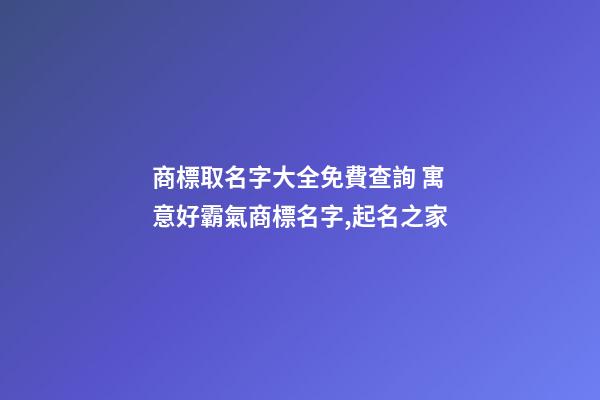 商標取名字大全免費查詢 寓意好霸氣商標名字,起名之家